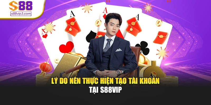 Lý do nên thực hiện tạo tài khoản tại s88vip
