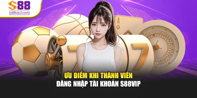 Ưu điểm khi thành viên đăng nhập tài khoản s88vip